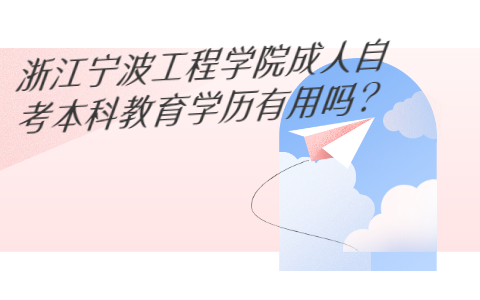 浙江寧波工程學(xué)院成人自考本科教育學(xué)歷有用嗎?
