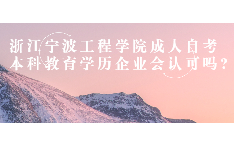 浙江寧波工程學院成人自考本科教育學歷企業會認可嗎?