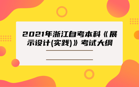 2021年浙江自考本科《展示設(shè)計(實(shí)踐)》考試大綱
