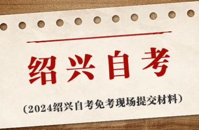 2024紹興自考免考現(xiàn)場(chǎng)提交材料