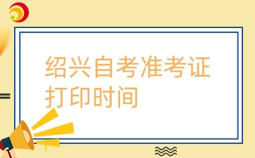 紹興自考準(zhǔn)考證打印時間.jpg